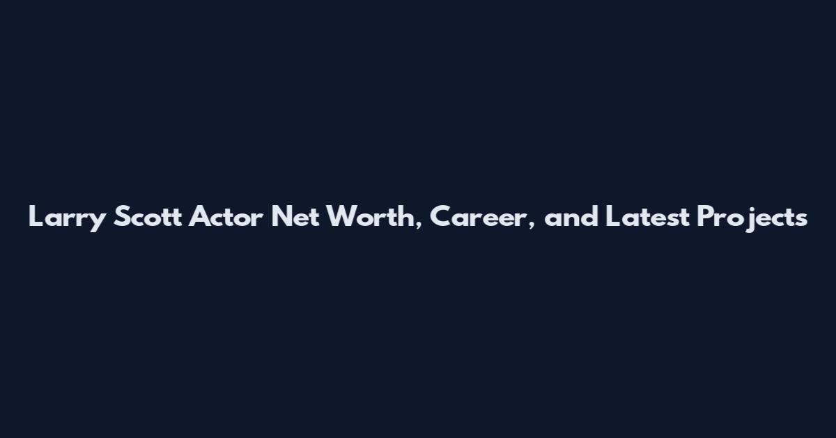 Larry Scott Actor Net Worth, Career, and Latest Projects