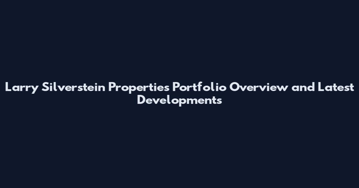 Larry Silverstein Properties Portfolio Overview and Latest Developments