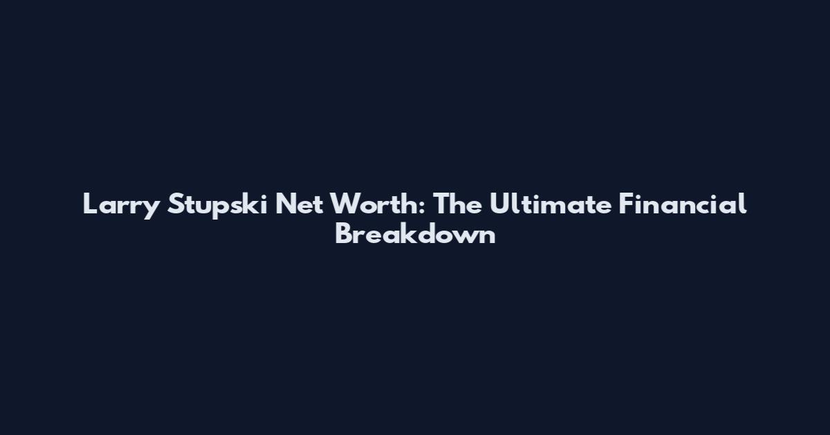 Larry Stupski Net Worth: The Ultimate Financial Breakdown
