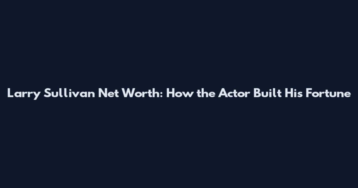 Larry Sullivan Net Worth: How the Actor Built His Fortune
