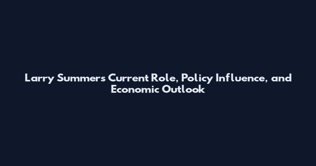 Larry Summers Current Role, Policy Influence, and Economic Outlook