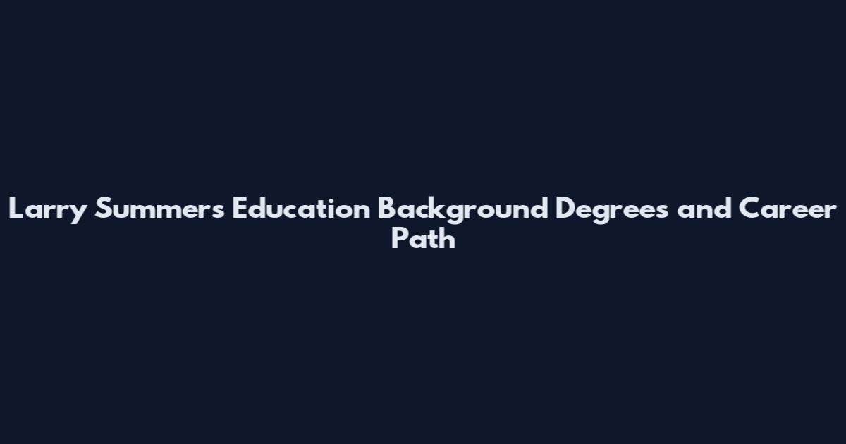 Larry Summers Education Background Degrees and Career Path