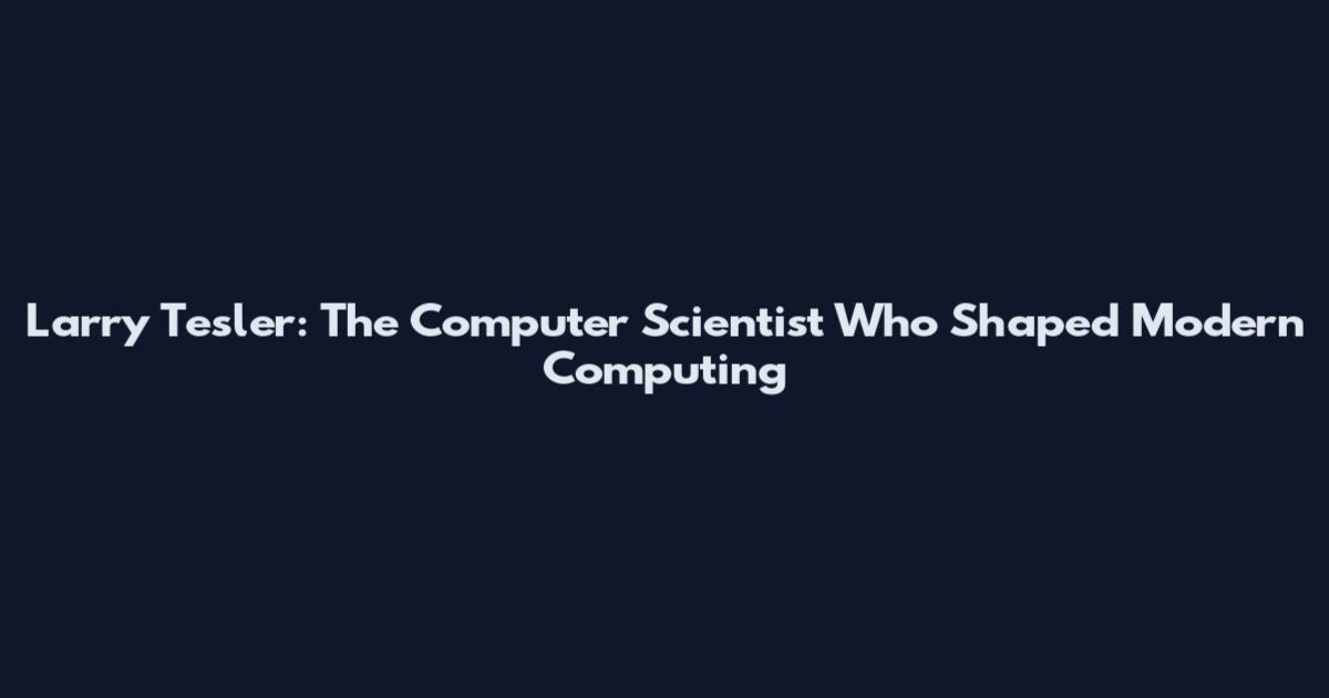Larry Tesler: The Computer Scientist Who Shaped Modern Computing