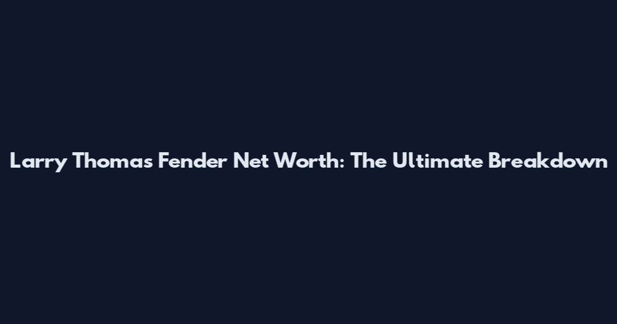 Larry Thomas Fender Net Worth: The Ultimate Breakdown