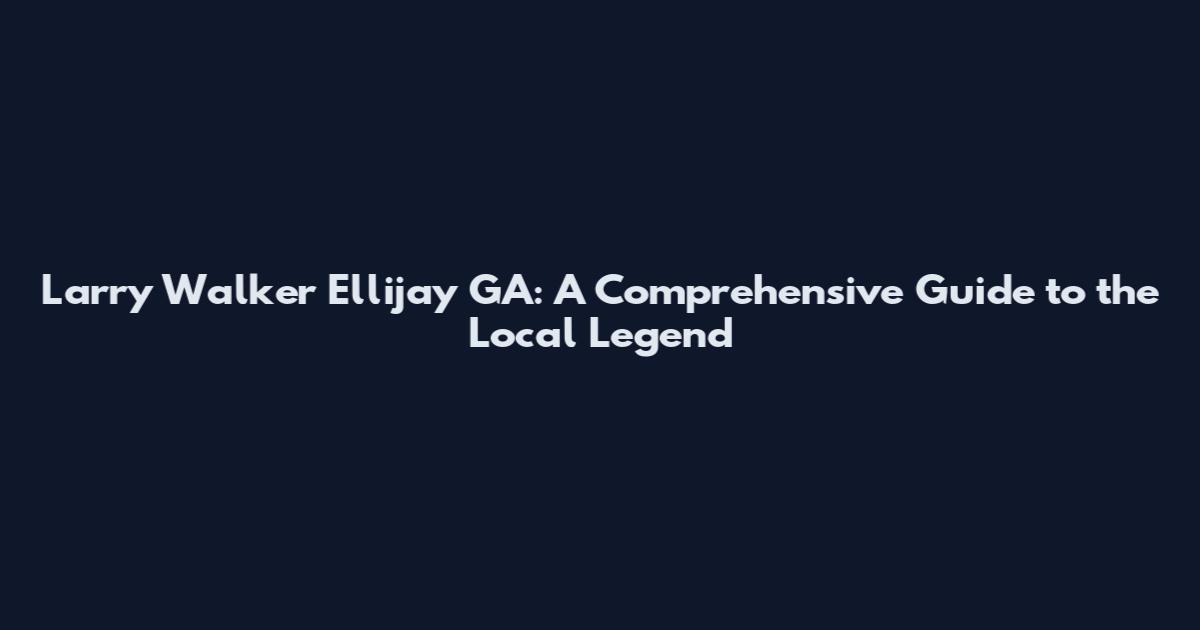 Larry Walker Ellijay GA: A Comprehensive Guide to the Local Legend