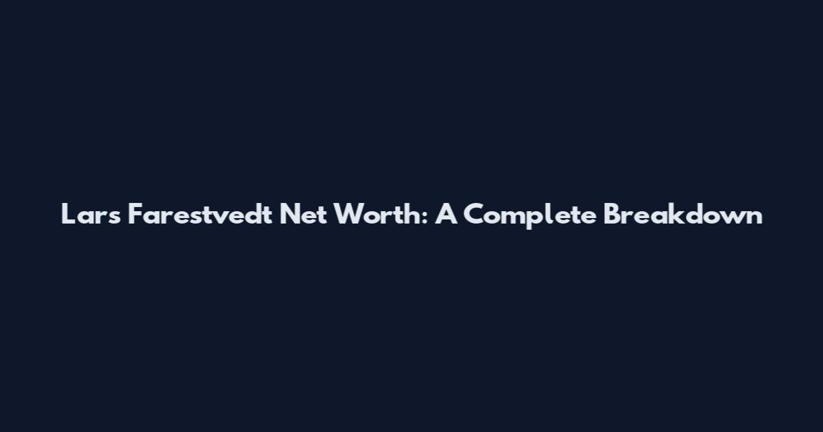 Lars Farestvedt Net Worth: A Complete Breakdown