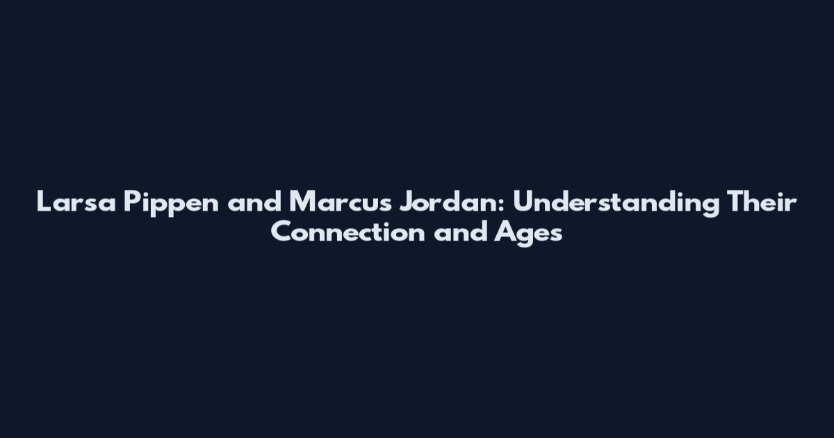 Larsa Pippen and Marcus Jordan: Understanding Their Connection and Ages