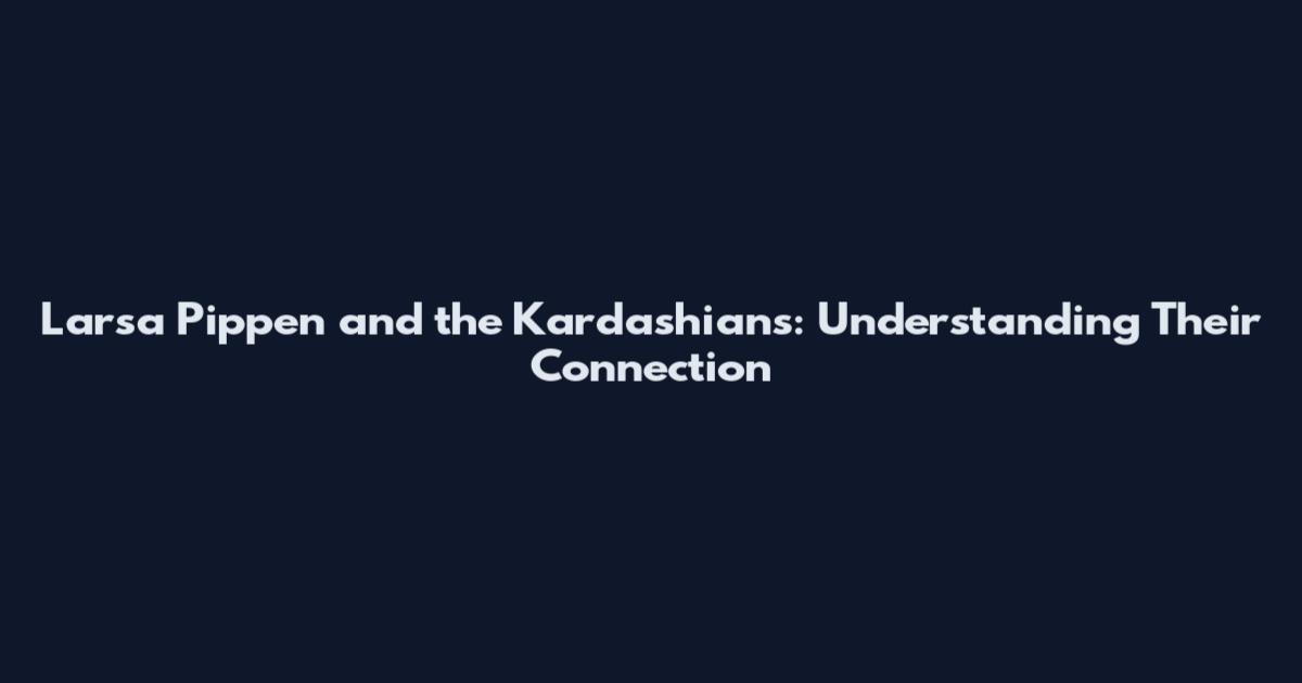 Larsa Pippen and the Kardashians: Understanding Their Connection