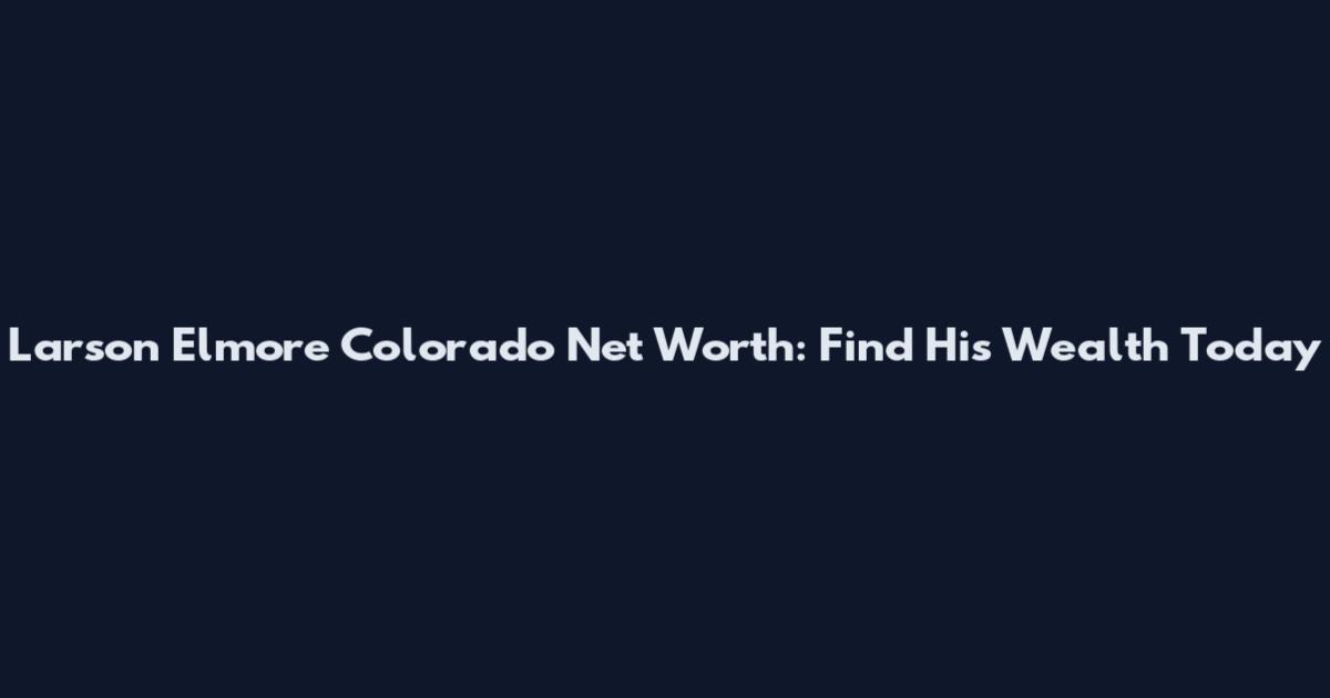 Larson Elmore Colorado Net Worth: Find His Wealth Today