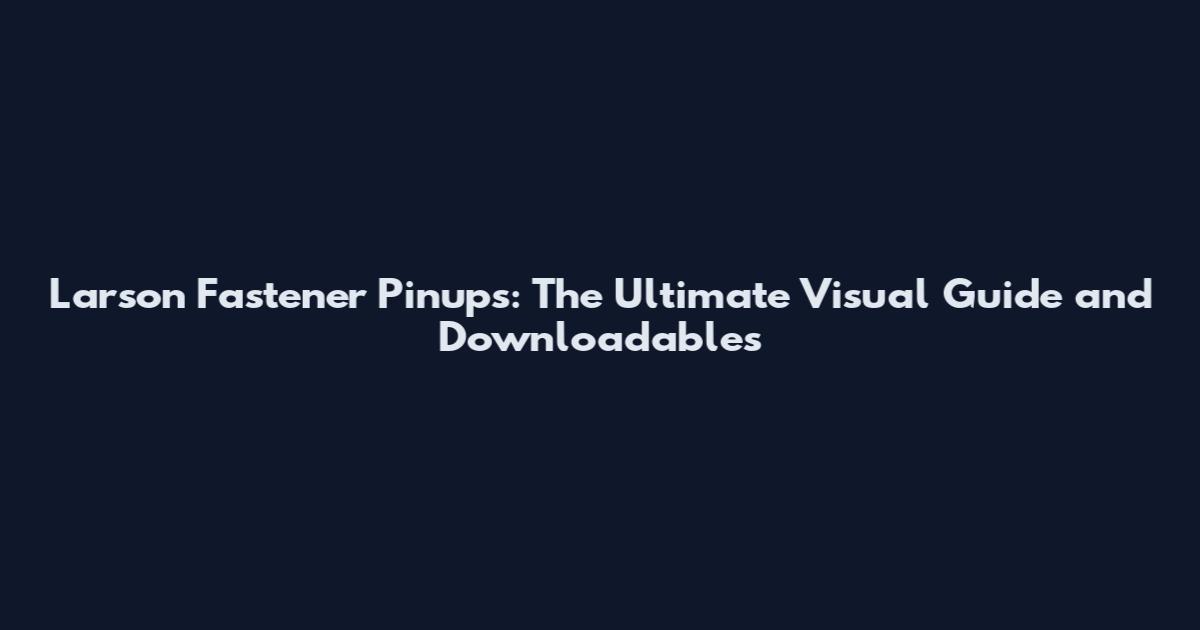 Larson Fastener Pinups: The Ultimate Visual Guide and Downloadables