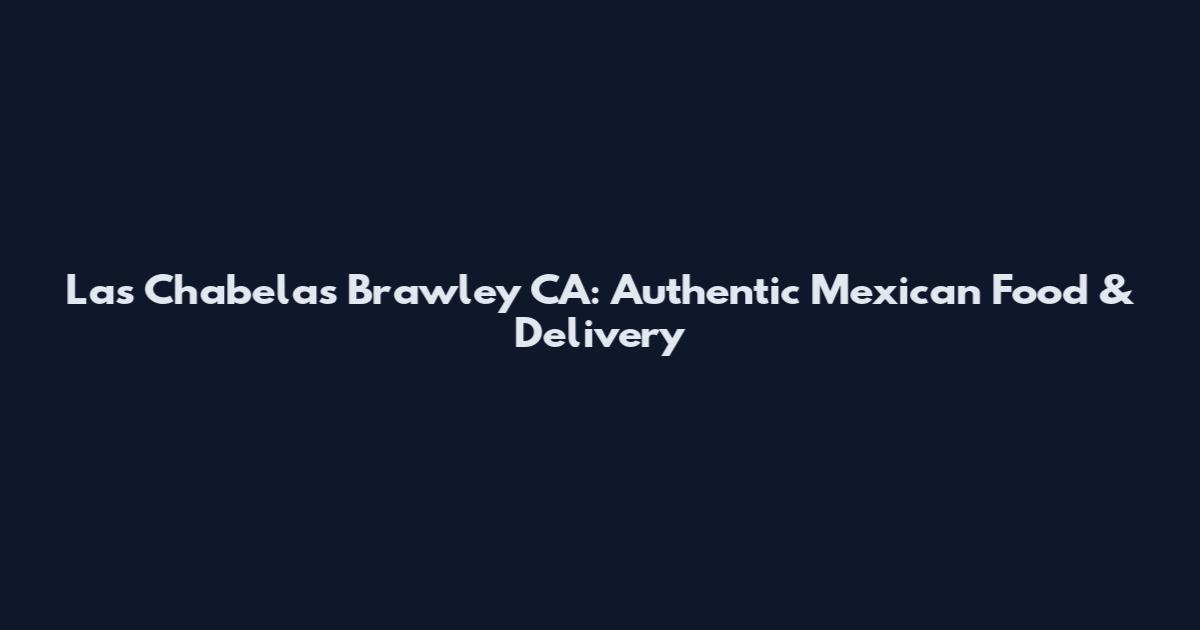 Las Chabelas Brawley CA: Authentic Mexican Food & Delivery