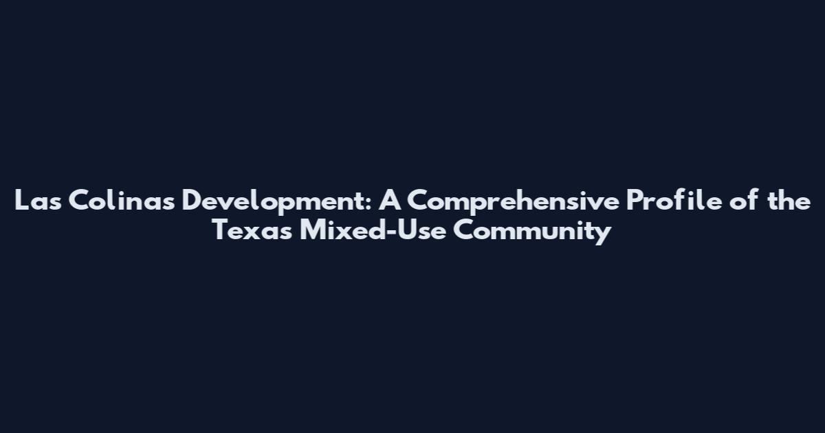 Las Colinas Development: A Comprehensive Profile of the Texas Mixed-Use Community
