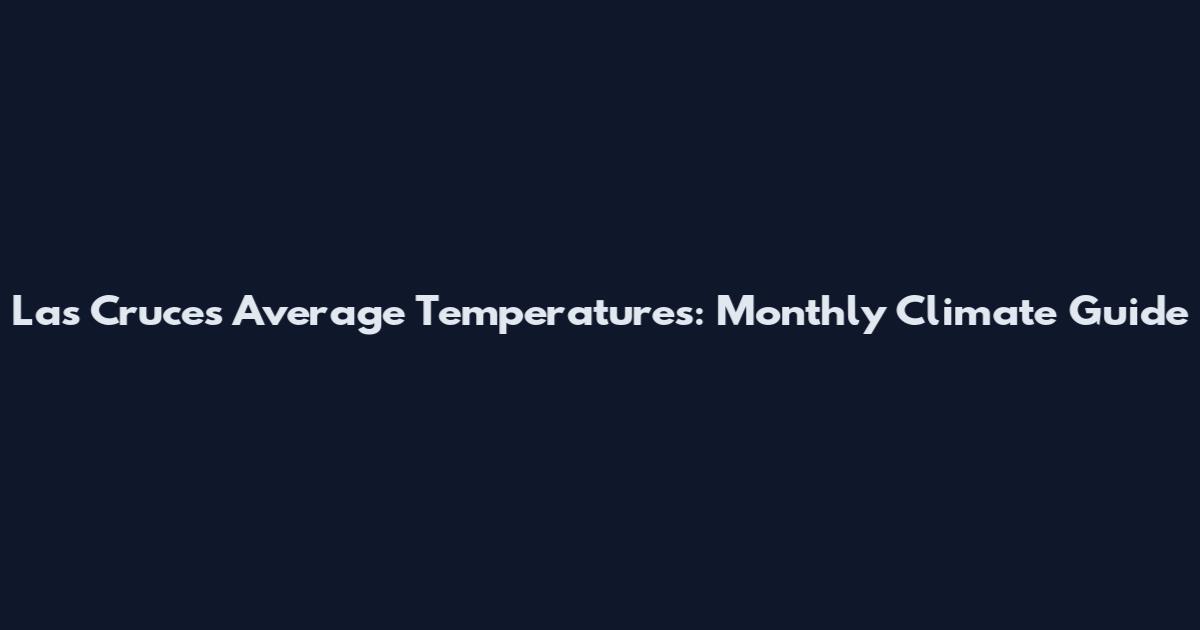 Las Cruces Average Temperatures: Monthly Climate Guide