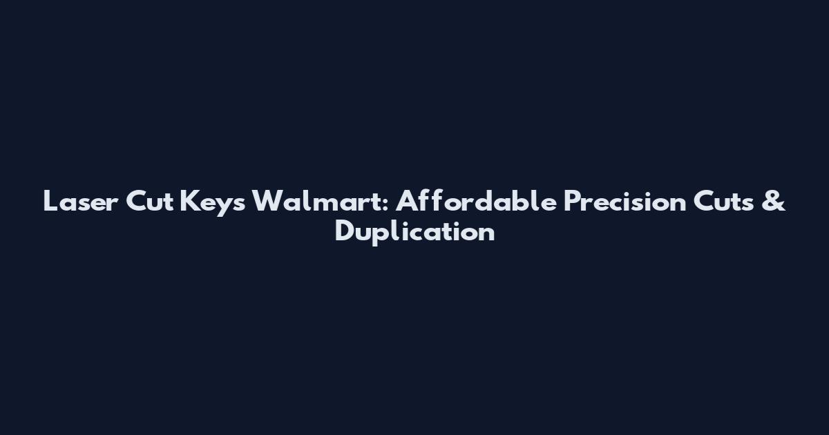 Laser Cut Keys Walmart: Affordable Precision Cuts & Duplication