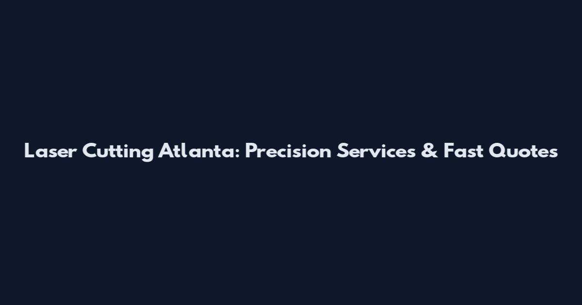 Laser Cutting Atlanta: Precision Services & Fast Quotes