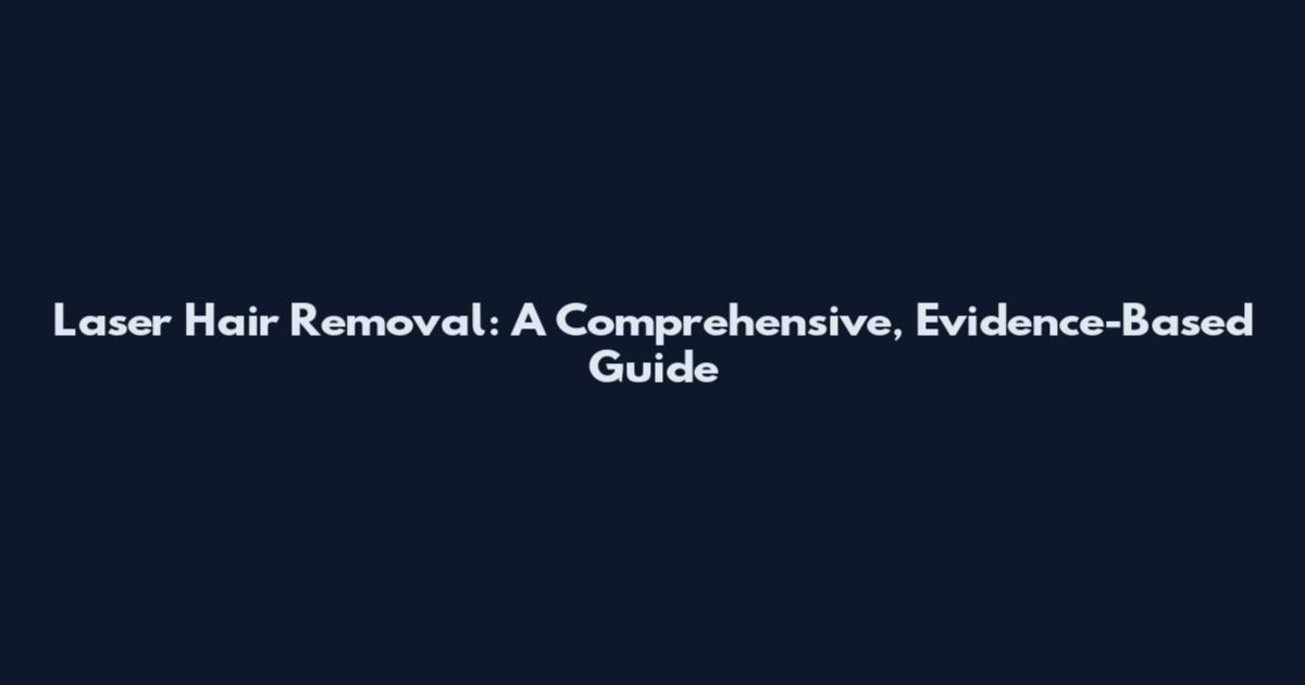 Laser Hair Removal: A Comprehensive, Evidence-Based Guide