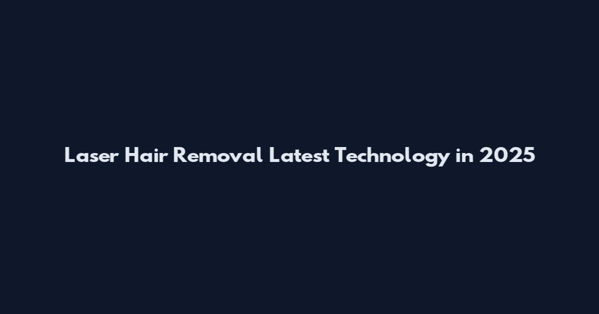 Laser Hair Removal Latest Technology in 2025