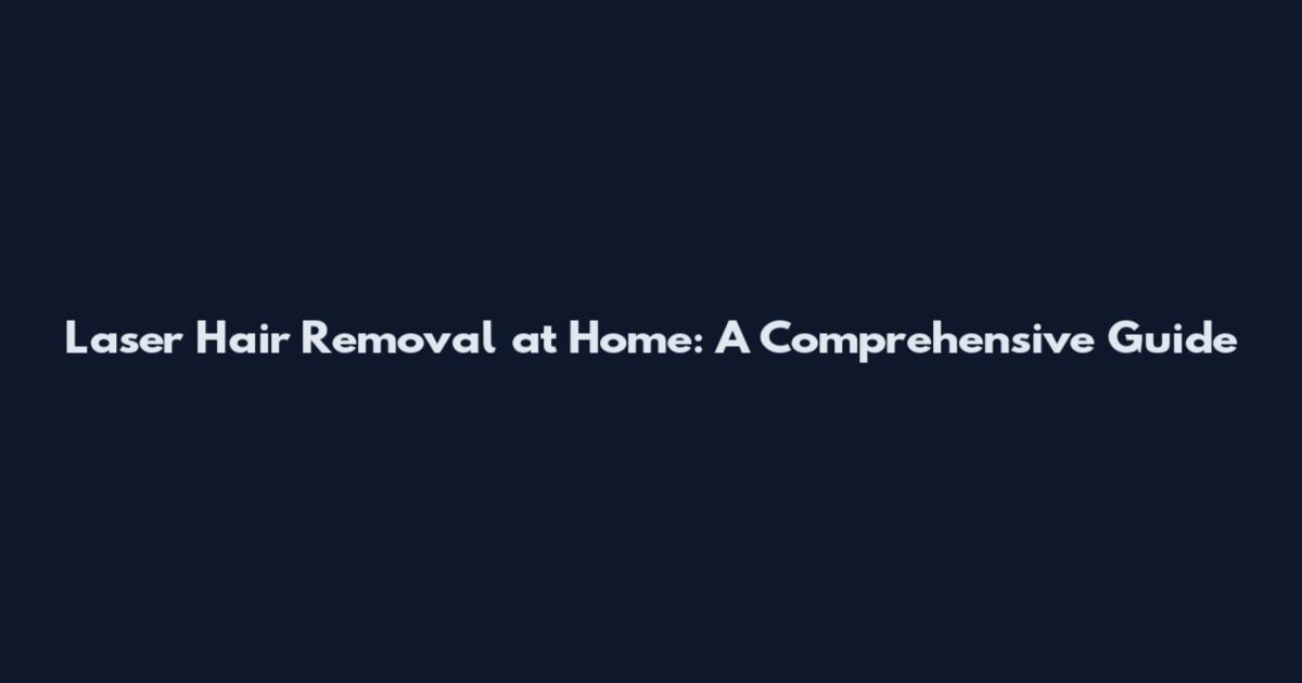 Laser Hair Removal at Home: A Comprehensive Guide