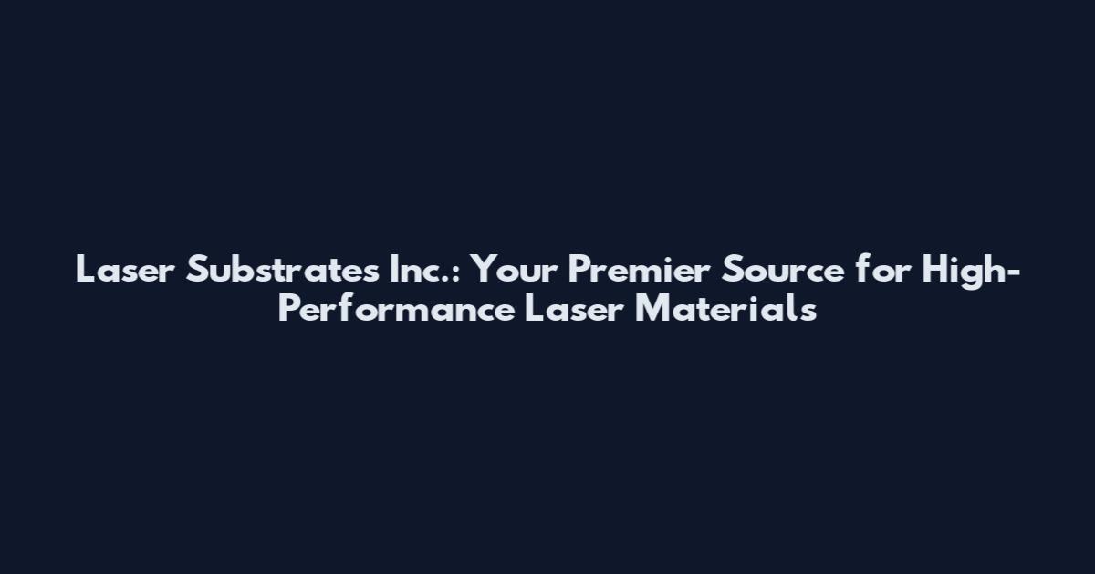 Laser Substrates Inc.: Your Premier Source for High-Performance Laser Materials