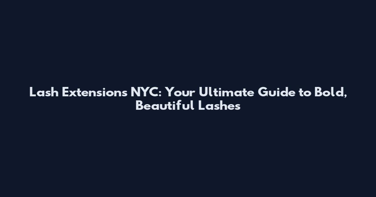 Lash Extensions NYC: Your Ultimate Guide to Bold, Beautiful Lashes