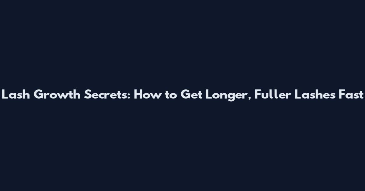 Lash Growth Secrets: How to Get Longer, Fuller Lashes Fast