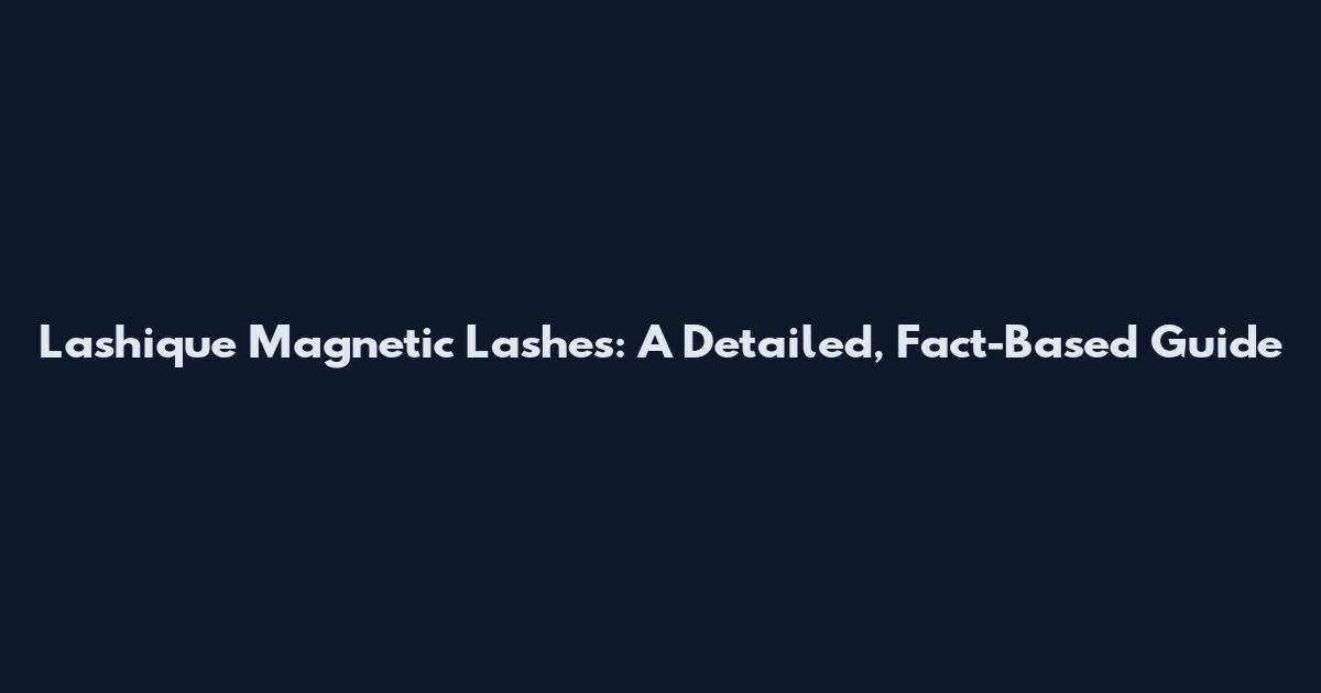 Lashique Magnetic Lashes: A Detailed, Fact-Based Guide