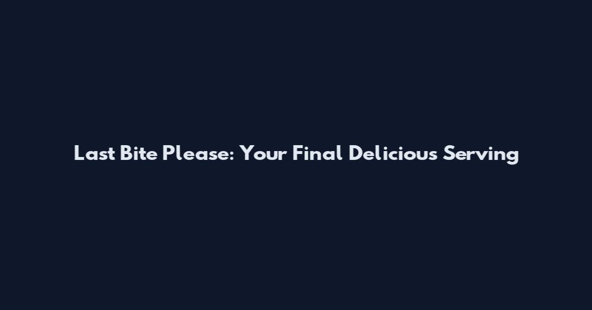 Last Bite Please: Your Final Delicious Serving