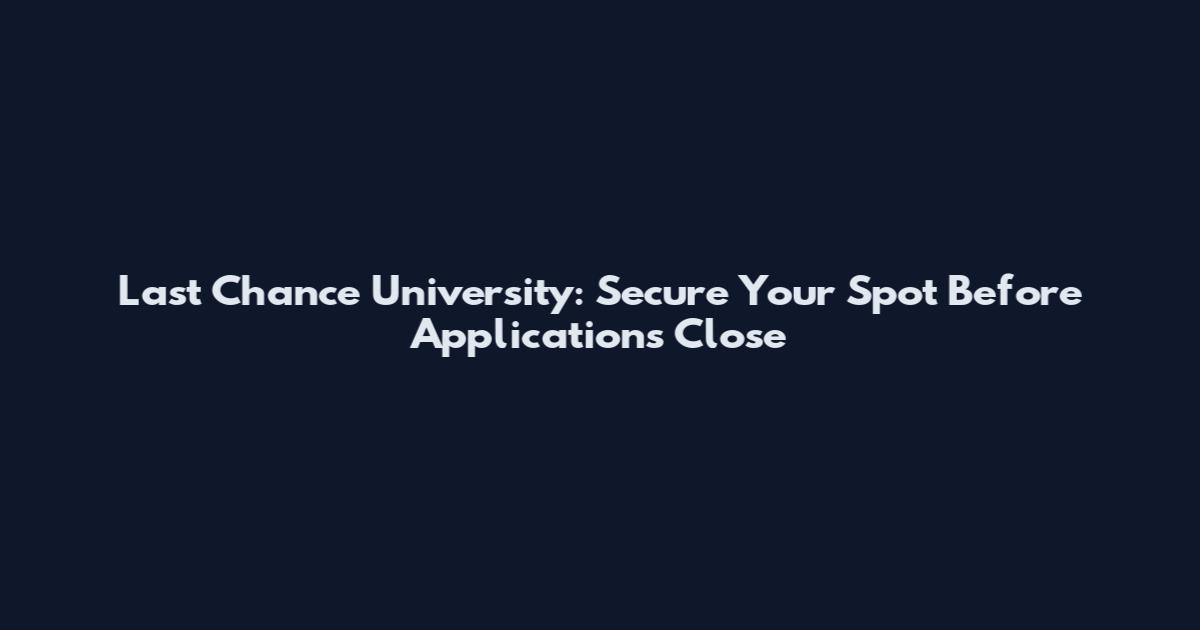 Last Chance University: Secure Your Spot Before Applications Close