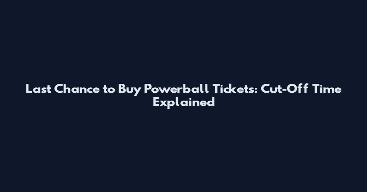 Last Chance to Buy Powerball Tickets: Cut-Off Time Explained