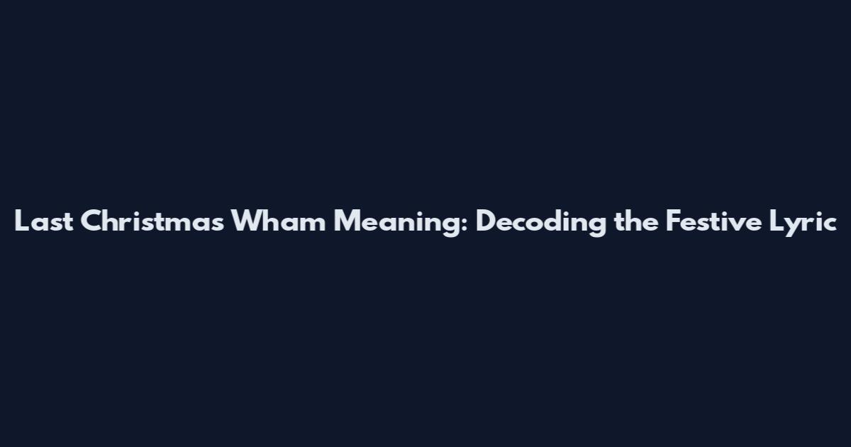 Last Christmas Wham Meaning: Decoding the Festive Lyric