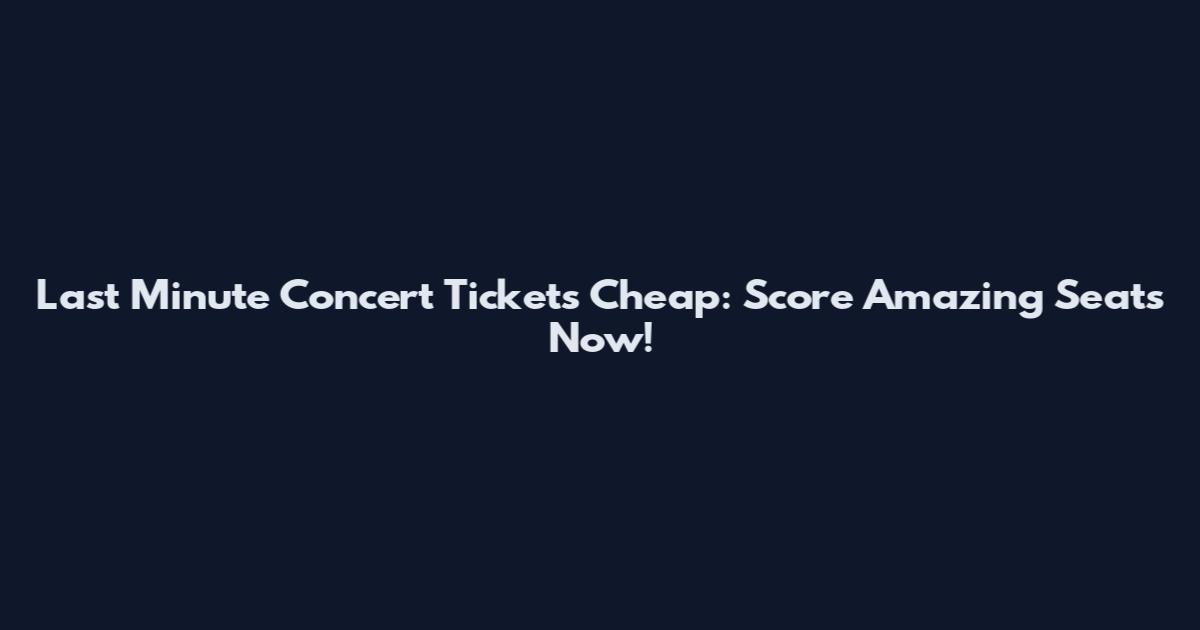 Last Minute Concert Tickets Cheap: Score Amazing Seats Now!