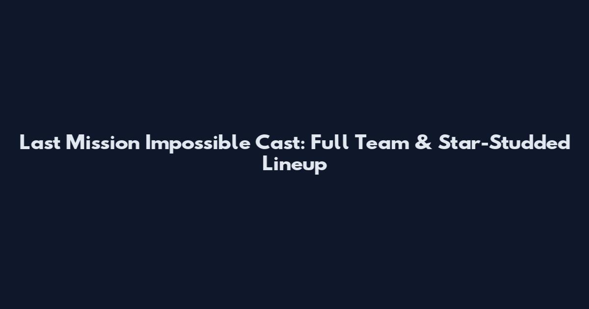 Last Mission Impossible Cast: Full Team & Star-Studded Lineup