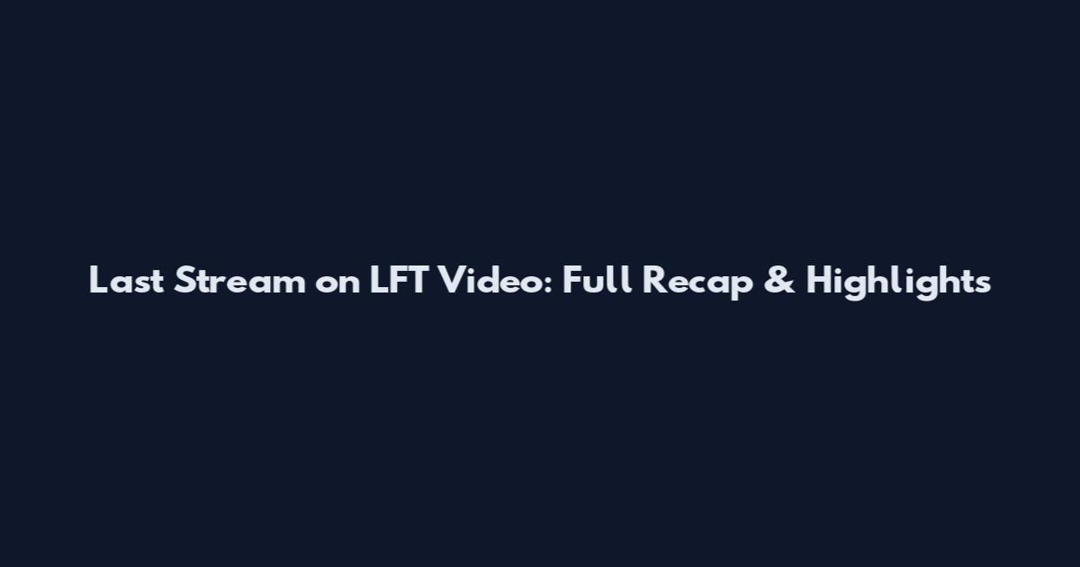 Last Stream on LFT Video: Full Recap & Highlights