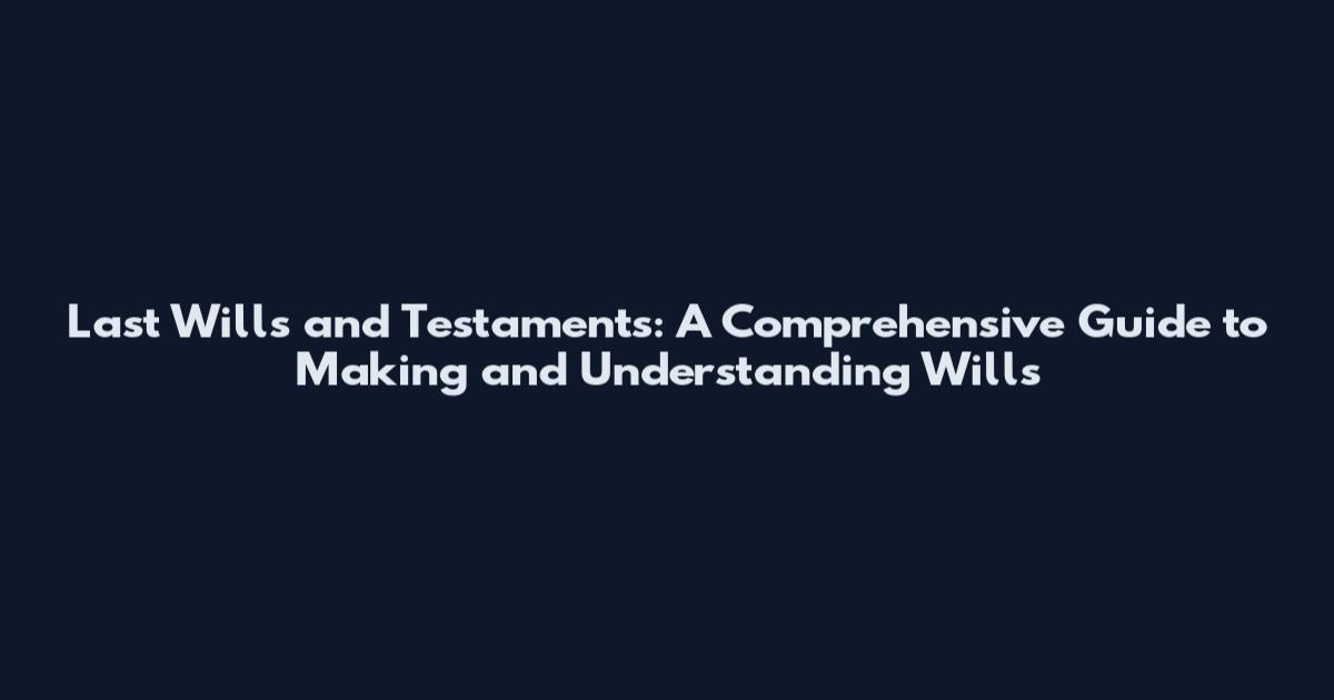 Last Wills and Testaments: A Comprehensive Guide to Making and Understanding Wills