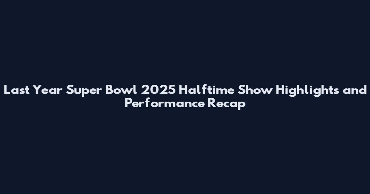 Last Year Super Bowl 2025 Halftime Show Highlights and Performance Recap