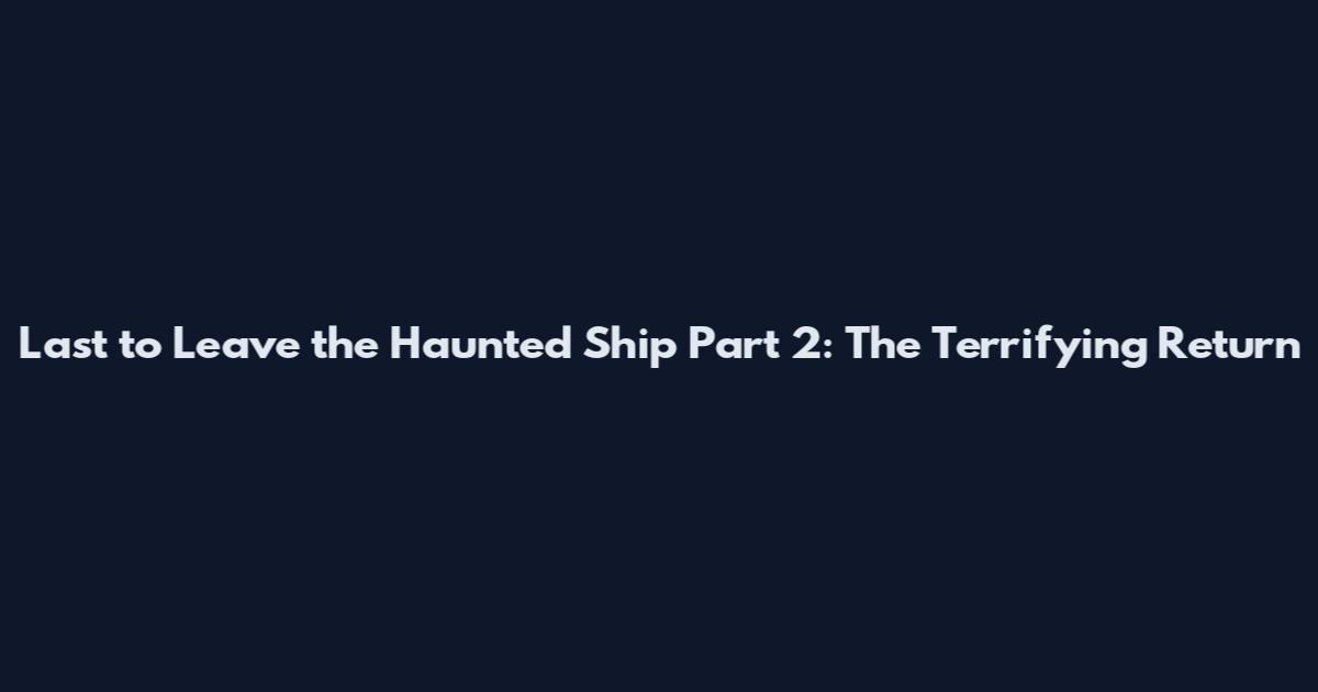 Last to Leave the Haunted Ship Part 2: The Terrifying Return