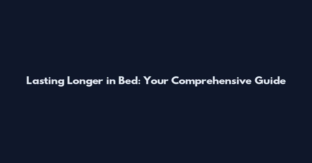 Lasting Longer in Bed: Your Comprehensive Guide