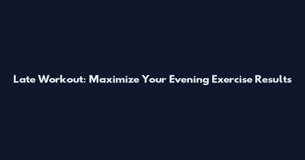 Late Workout: Maximize Your Evening Exercise Results