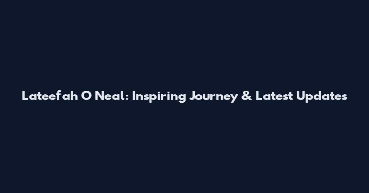 Lateefah O Neal: Inspiring Journey & Latest Updates