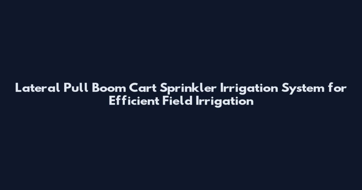 Lateral Pull Boom Cart Sprinkler Irrigation System for Efficient Field Irrigation