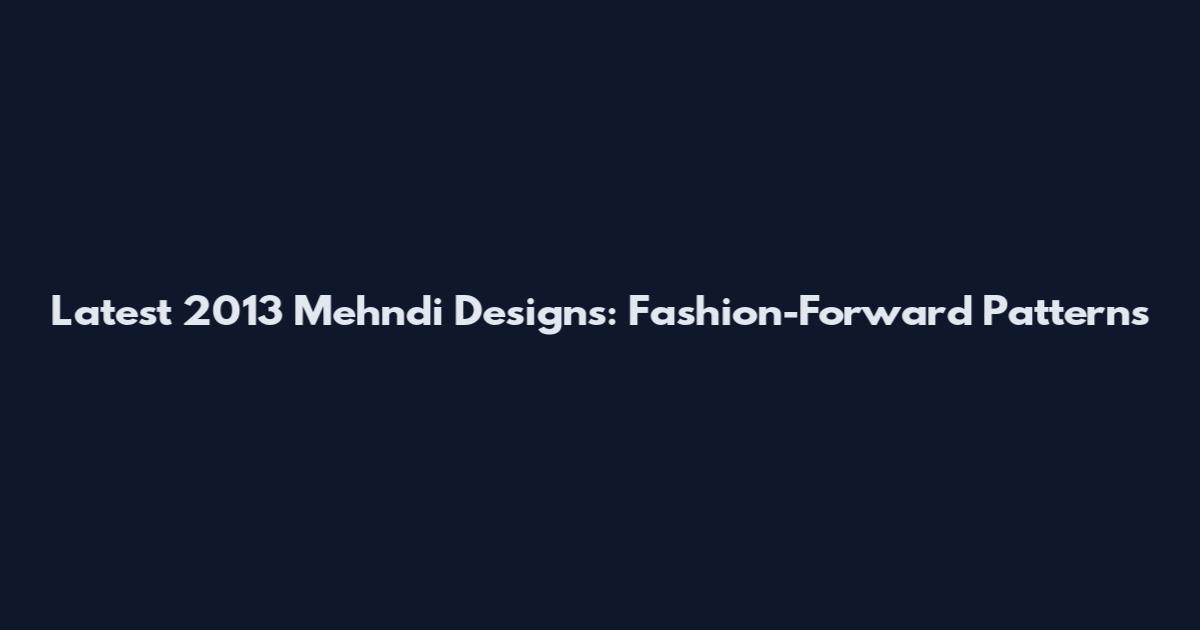 Latest 2013 Mehndi Designs: Fashion-Forward Patterns