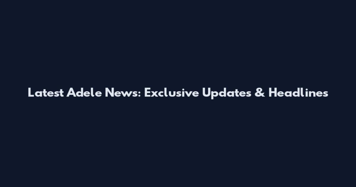 Latest Adele News: Exclusive Updates & Headlines