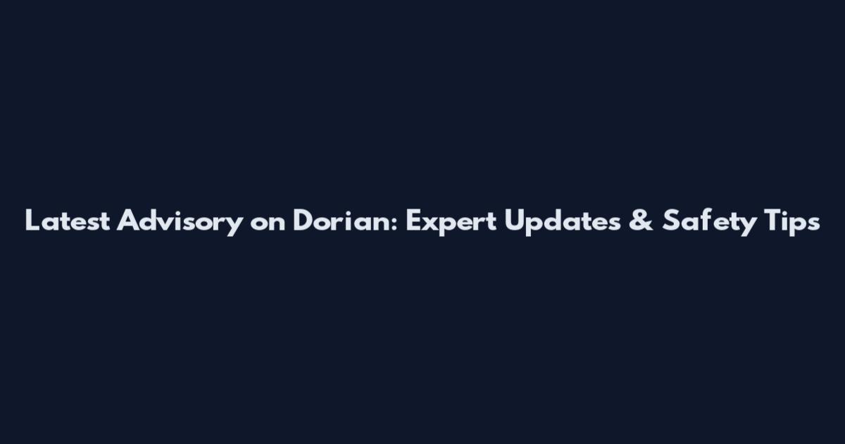 Latest Advisory on Dorian: Expert Updates & Safety Tips