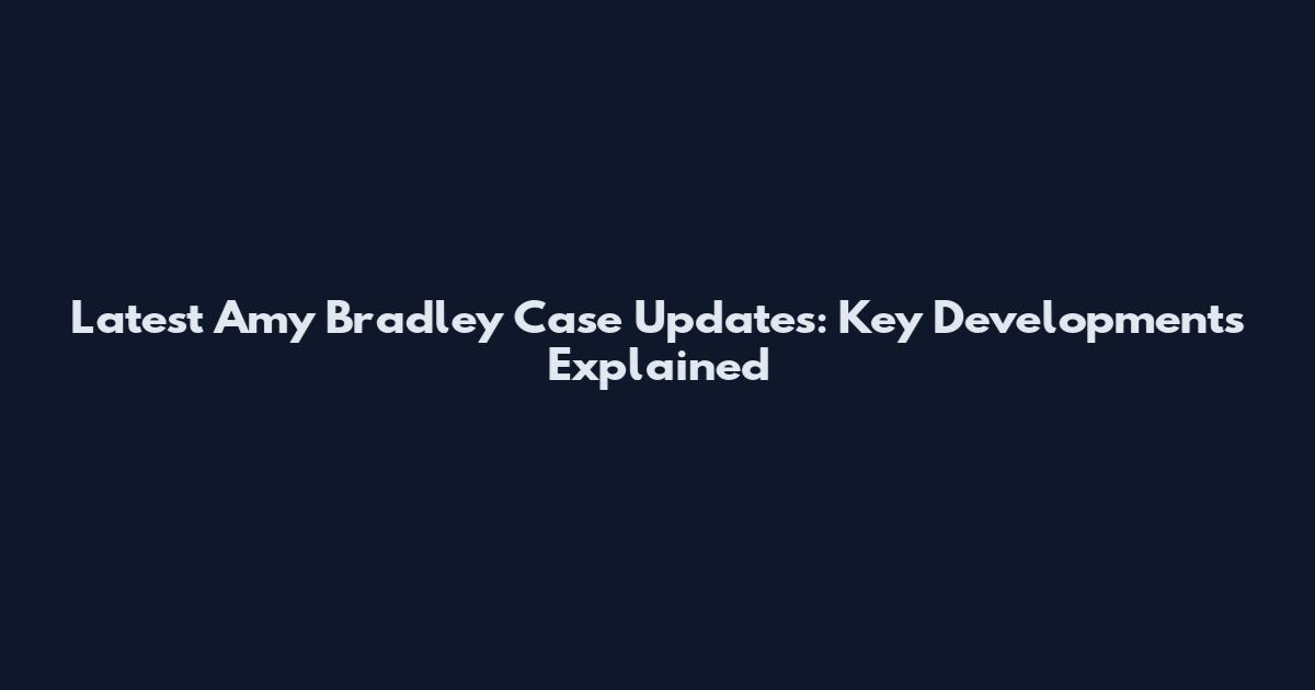 Latest Amy Bradley Case Updates: Key Developments Explained