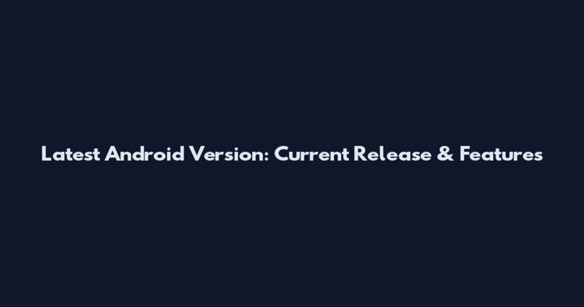 Latest Android Version: Current Release & Features