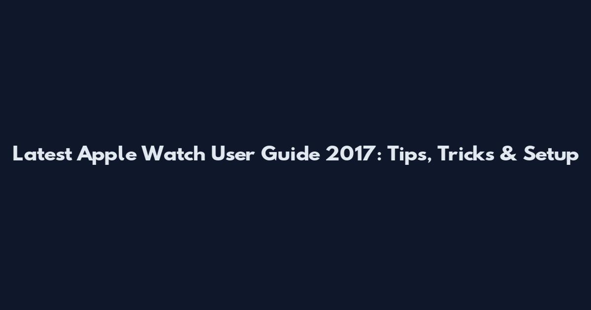 Latest Apple Watch User Guide 2017: Tips, Tricks & Setup