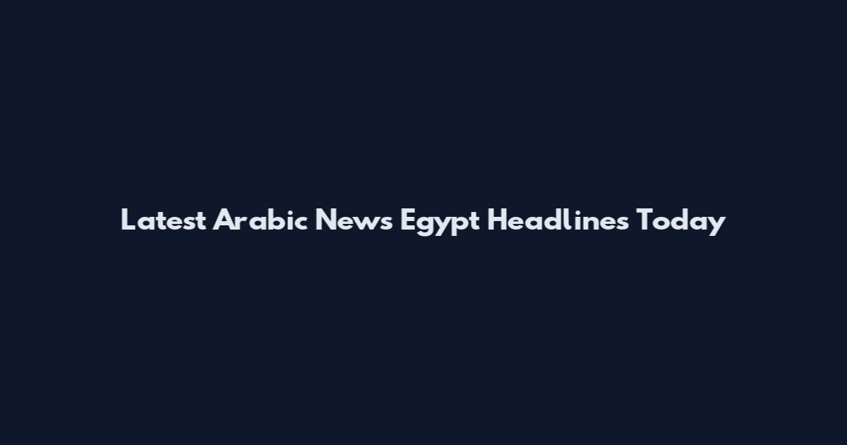 Latest Arabic News Egypt Headlines Today