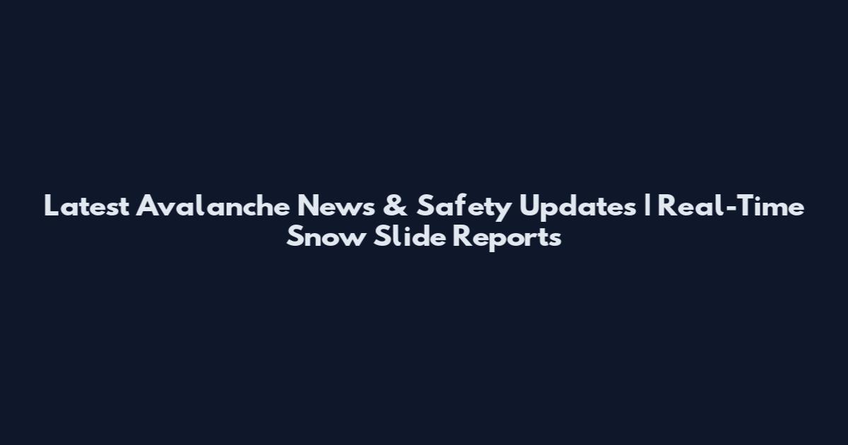 Latest Avalanche News & Safety Updates | Real-Time Snow Slide Reports
