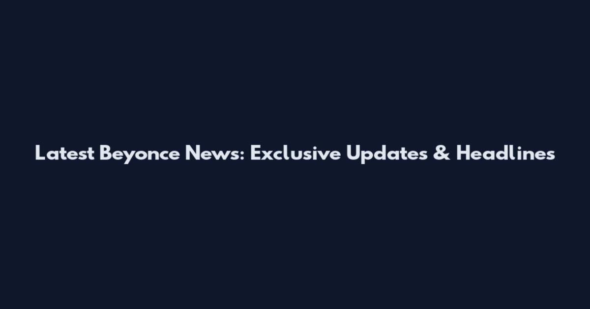 Latest Beyonce News: Exclusive Updates & Headlines