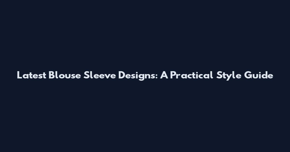 Latest Blouse Sleeve Designs: A Practical Style Guide
